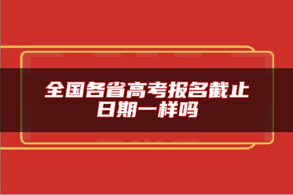 全国各省高考报名截止日期一样吗