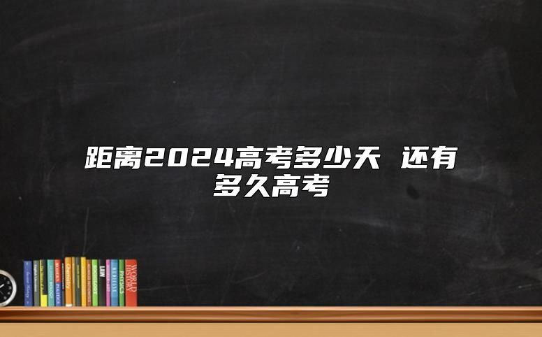 距离2024高考多少天 还有多久高考
