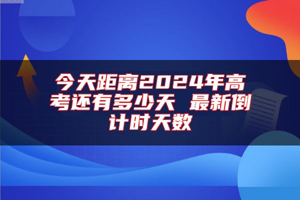 今天距离2024年高考还有多少天 最新倒计时天数