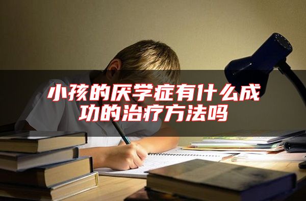 小孩的厌学症有什么成功的治疗方法吗
