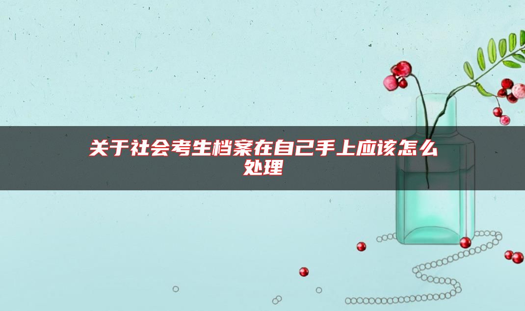 关于社会考生档案在自己手上应该怎么处理