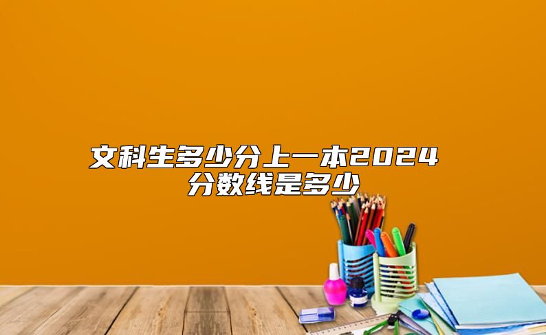 文科生多少分上一本2024 分数线是多少
