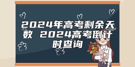 2024年高考剩余天数 2024高考倒计时查询