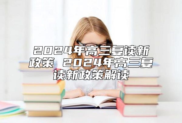 2024年高三复读新政策 2024年高三复读新政策解读