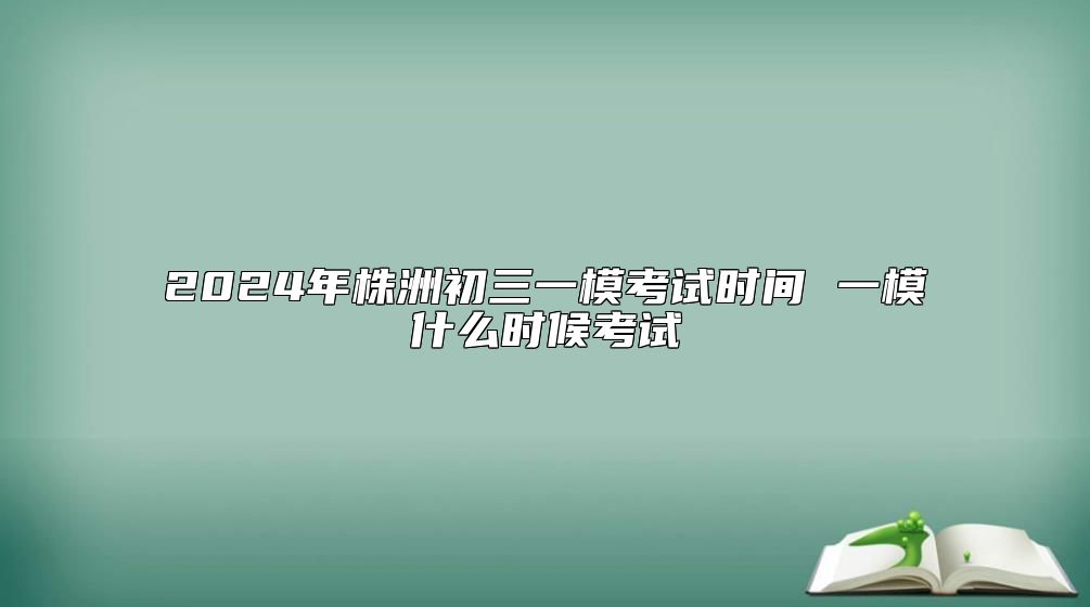 2024年株洲初三一模考试时间 一模什么时候考试