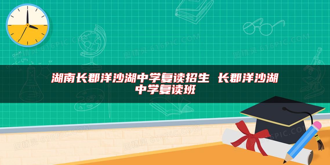 湖南长郡洋沙湖中学复读招生 长郡洋沙湖中学复读班