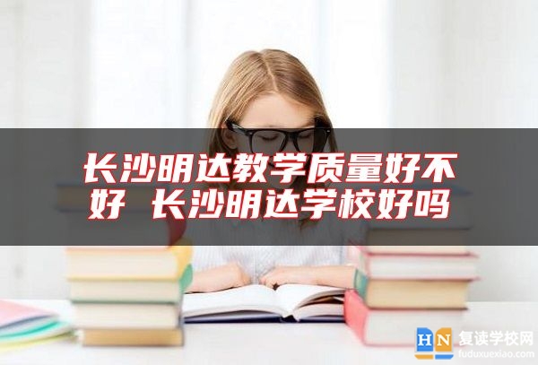 长沙明达教学质量好不好 长沙明达学校好吗