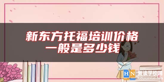 新东方托福培训价格一般是多少钱