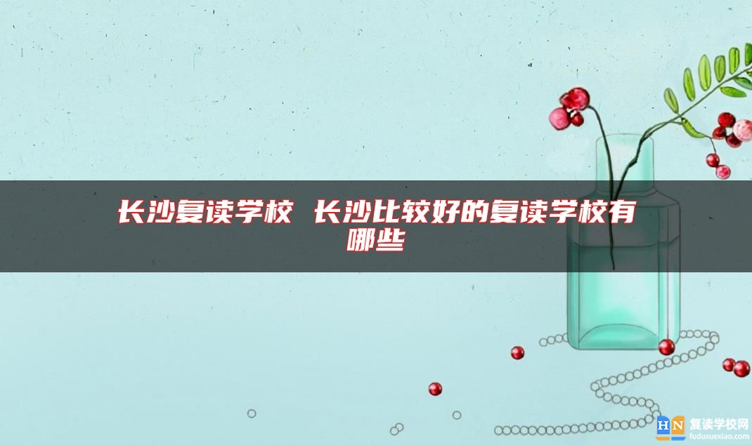 长沙复读学校 长沙比较好的复读学校有哪些