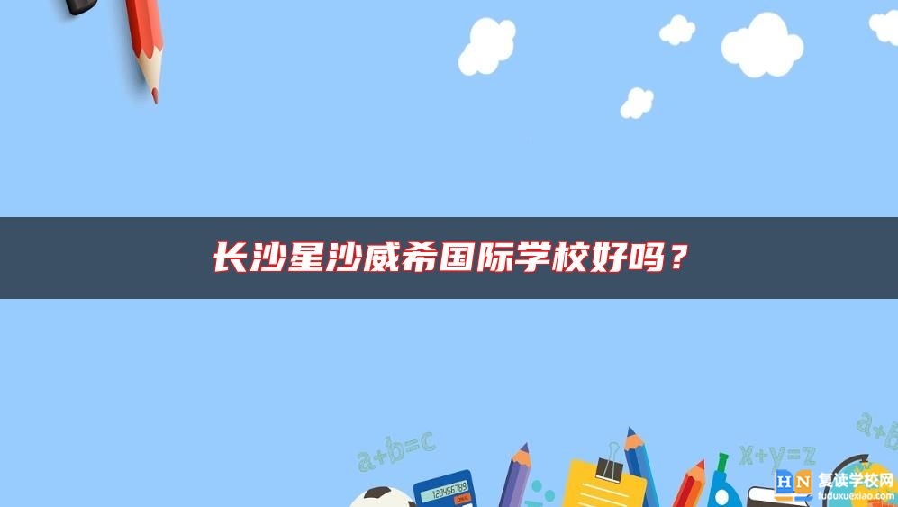 长沙星沙威希国际学校好吗？