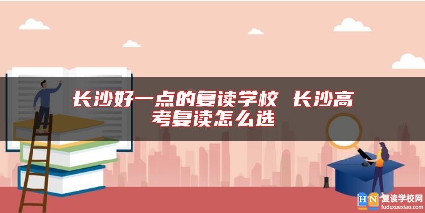 长沙好一点的复读学校 长沙高考复读怎么选