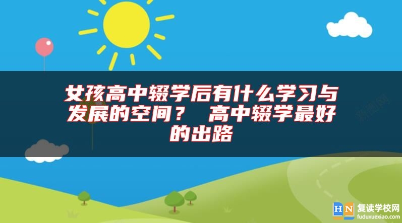 女孩高中辍学后有什么学习与发展的空间？ 高中辍学最好的出路