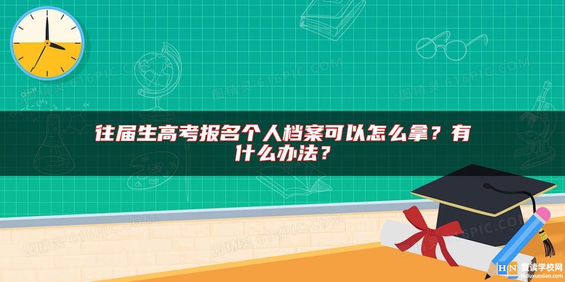 往届生高考报名个人档案可以怎么拿？有什么办法？