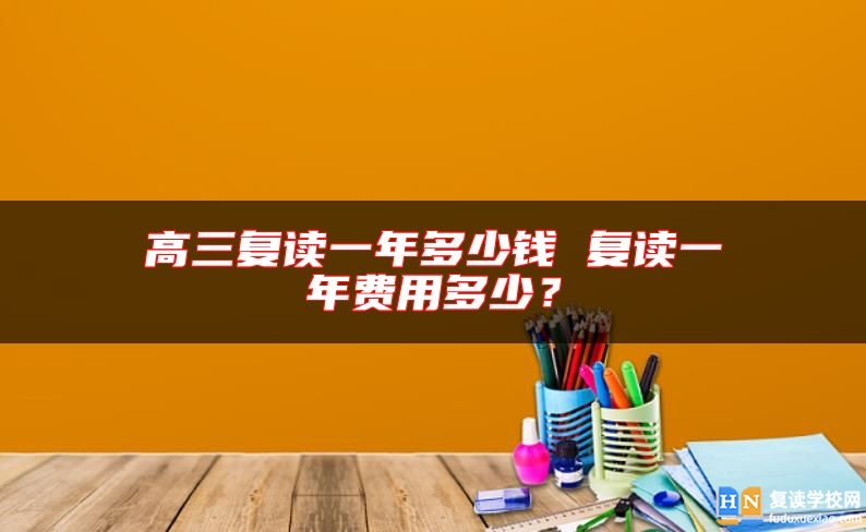 长沙高三复读一年多少钱 复读一年费用多少？