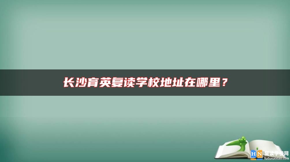 长沙育英复读学校地址在哪里？