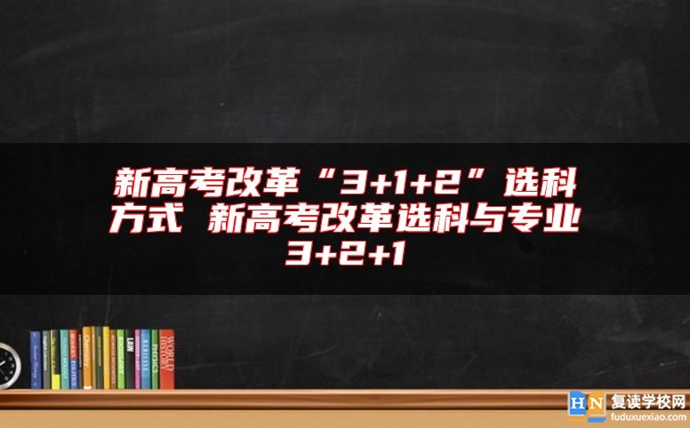 新高考改革“3+1+2”选科方式 新高考改革选科与专业3+2+1
