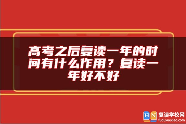 高考之后复读一年的时间有什么作用？复读一年好不好