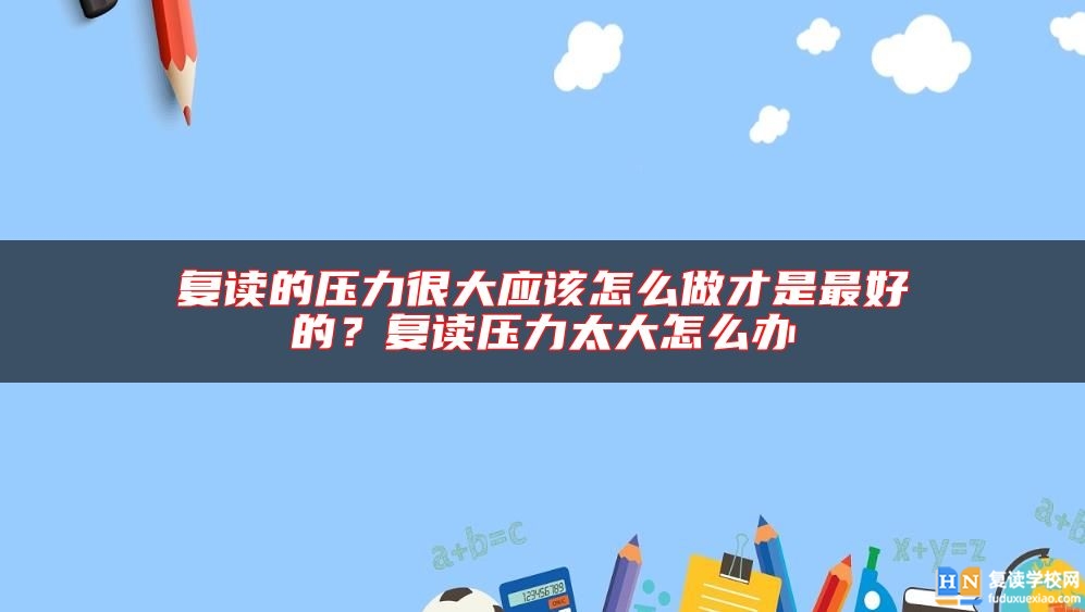 复读的压力很大应该怎么做才是最好的？复读压力太大怎么办