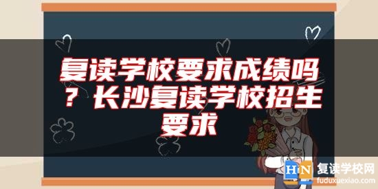 复读学校要求成绩吗？长沙复读学校招生要求