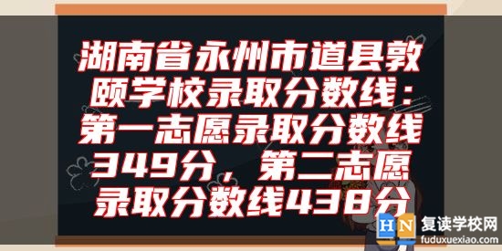 湖南省永州市道县敦颐学校录取分数线：第一志愿录取分数线349分，第二志愿录取分数线438分