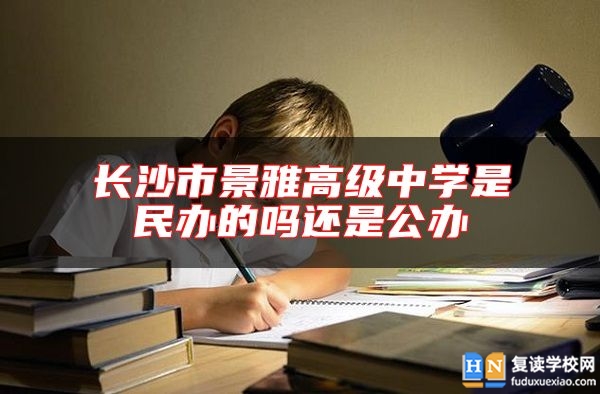 长沙市景雅高级中学是民办的吗还是公办