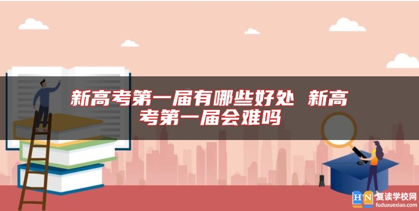 新高考第一届有哪些好处 新高考第一届会难吗