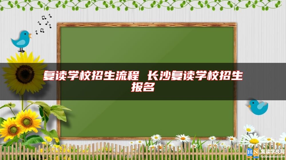复读学校招生流程 长沙复读学校招生报名