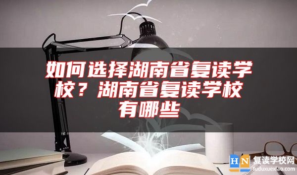 如何选择湖南省复读学校？湖南省复读学校有哪些