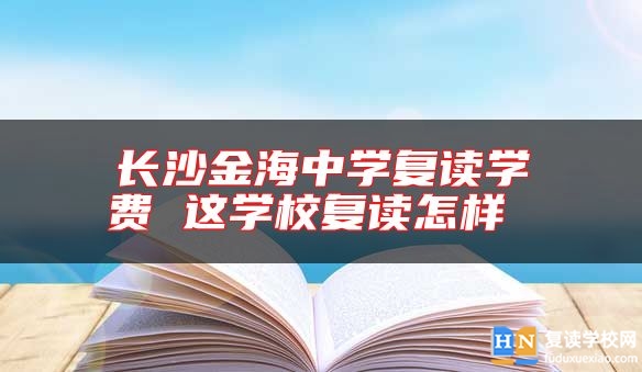 长沙金海中学复读学费 这学校复读怎样 