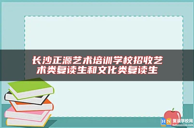 长沙正源艺术培训学校招收艺术类复读生和文化类复读生
