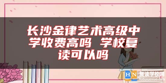 长沙金律艺术高级中学收费高吗 学校复读可以吗