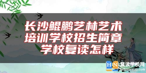 长沙鲲鹏艺林艺术培训学校招生简章 学校复读怎样