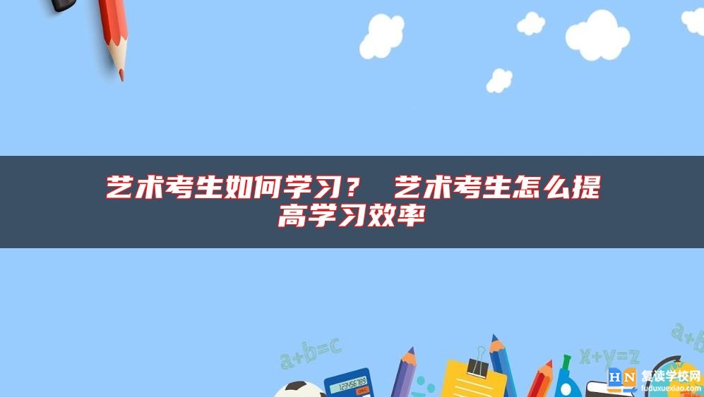 艺术考生如何学习？ 艺术考生怎么提高学习效率