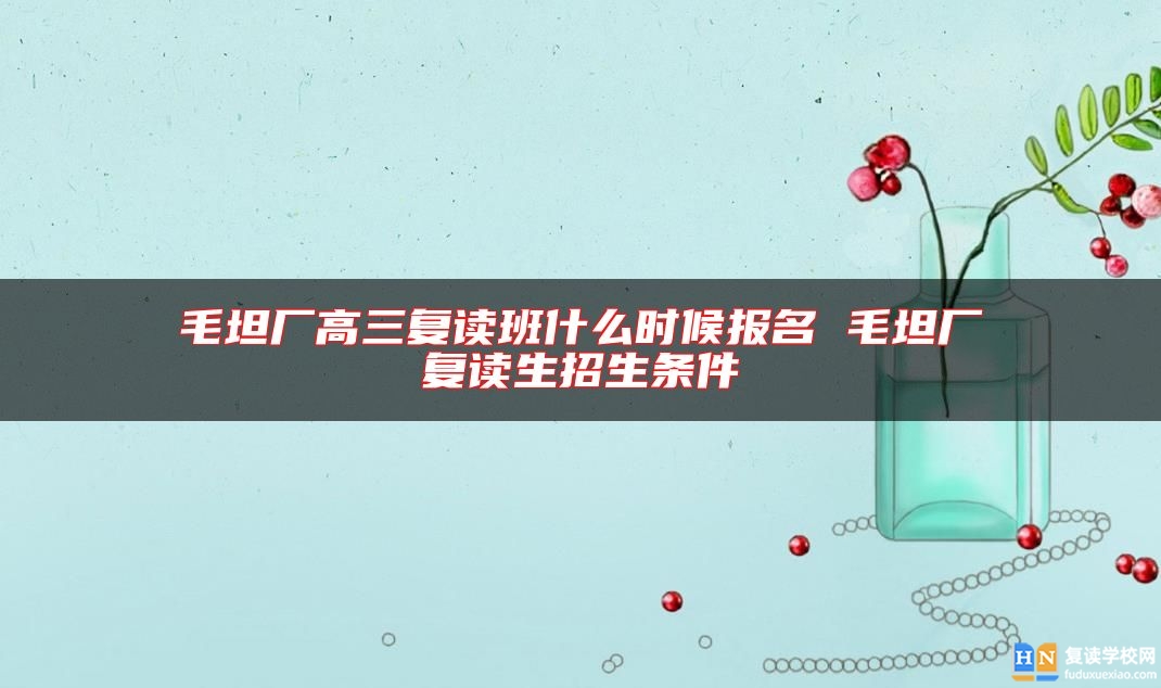 毛坦厂高三复读班什么时候报名 毛坦厂复读生招生条件