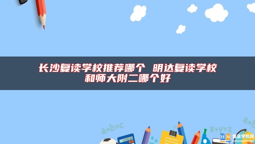 长沙复读学校推荐哪个 明达复读学校和师大附二哪个好