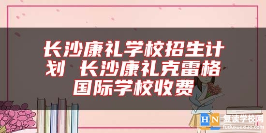 长沙康礼学校招生计划 长沙康礼克雷格国际学校收费