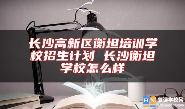 长沙高新区衡坦培训学校招生计划 长沙衡坦学校怎么样