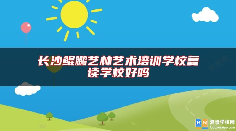 长沙鲲鹏艺林艺术培训学校复读学校好吗