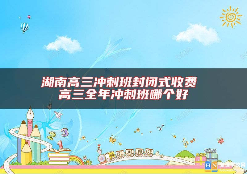 湖南高三冲刺班封闭式收费 高三全年冲刺班哪个好