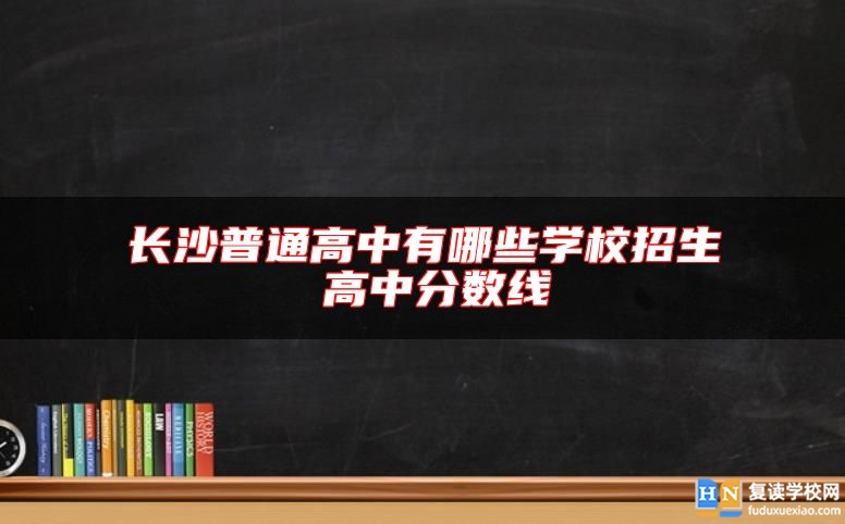 长沙普通高中有哪些学校招生 高中分数线