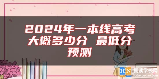 2024年一本线高考大概多少分 最低分预测