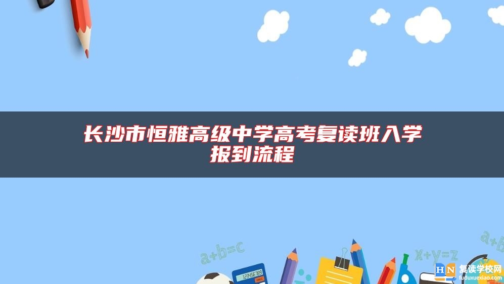 长沙市恒雅高级中学高考复读班入学报到流程