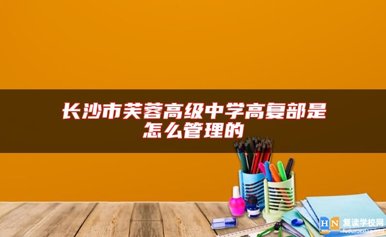 长沙市芙蓉高级中学高复部是怎么管理的