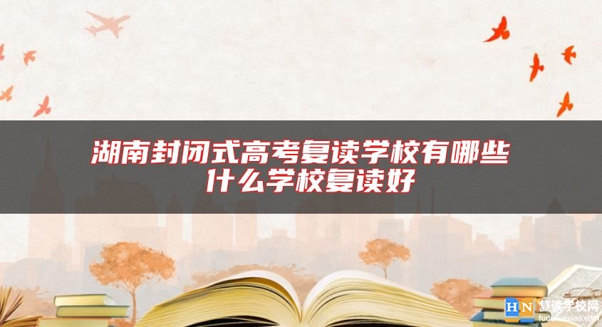 湖南封闭式高考复读学校有哪些 什么学校复读好