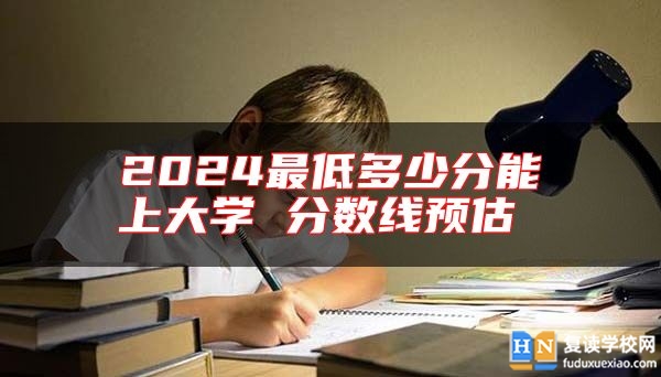 2024最低多少分能上大学 分数线预估 