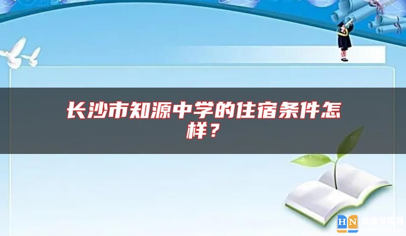 长沙市知源中学的住宿条件怎样？