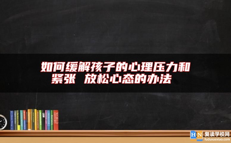 如何缓解孩子的心理压力和紧张 放松心态的办法 