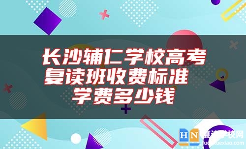 长沙辅仁学校高考复读班收费标准 学费多少钱