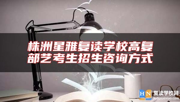 株洲星雅复读学校高复部艺考生招生咨询方式