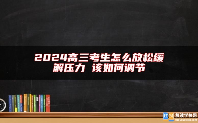 2024高三考生怎么放松缓解压力 该如何调节